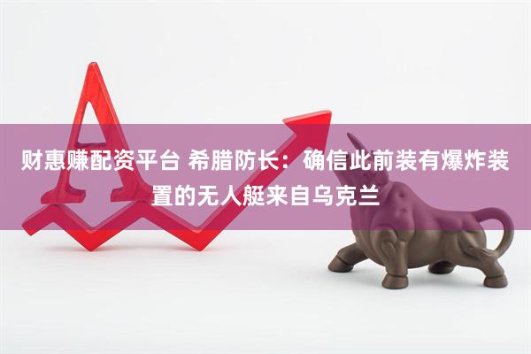 财惠赚配资平台 希腊防长：确信此前装有爆炸装置的无人艇来自乌克兰